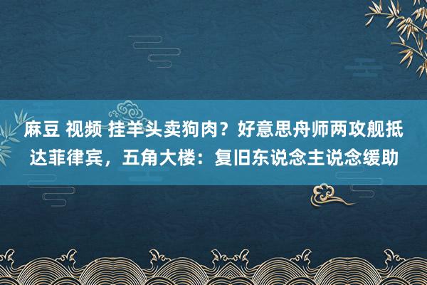 麻豆 视频 挂羊头卖狗肉？好意思舟师两攻舰抵达菲律宾，五角大楼：复旧东说念主说念缓助