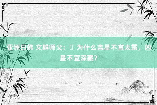 亚洲日韩 文群师父：​为什么吉星不宜太露，凶星不宜深藏？