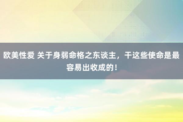 欧美性爱 关于身弱命格之东谈主，干这些使命是最容易出收成的！