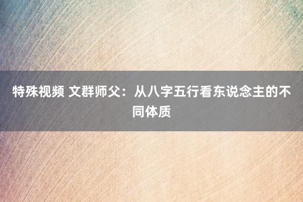 特殊视频 文群师父：从八字五行看东说念主的不同体质