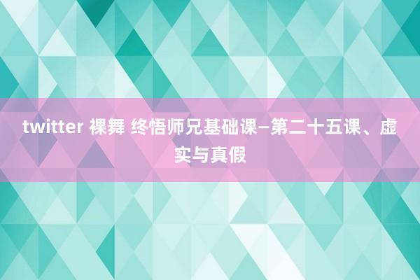 twitter 裸舞 终悟师兄基础课—第二十五课、虚实与真假