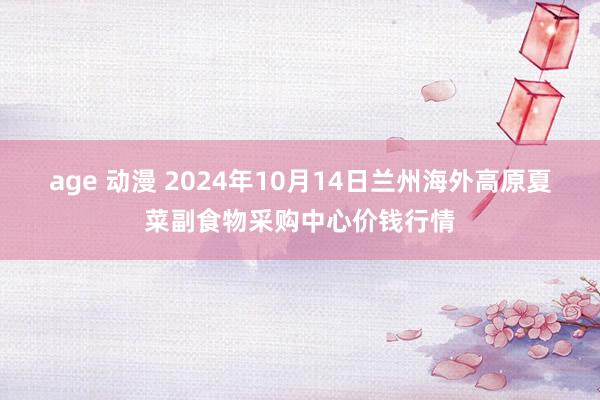 age 动漫 2024年10月14日兰州海外高原夏菜副食物采购中心价钱行情