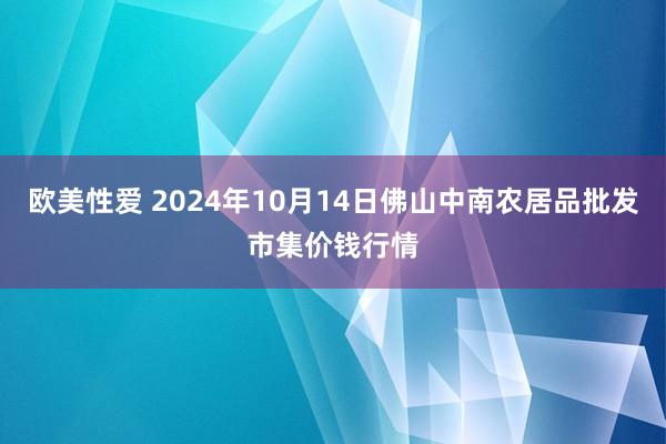 欧美性爱 2024年10月14日佛山中南农居品批发市集价钱行情