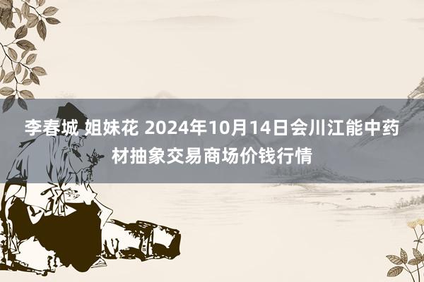 李春城 姐妹花 2024年10月14日会川江能中药材抽象交易商场价钱行情