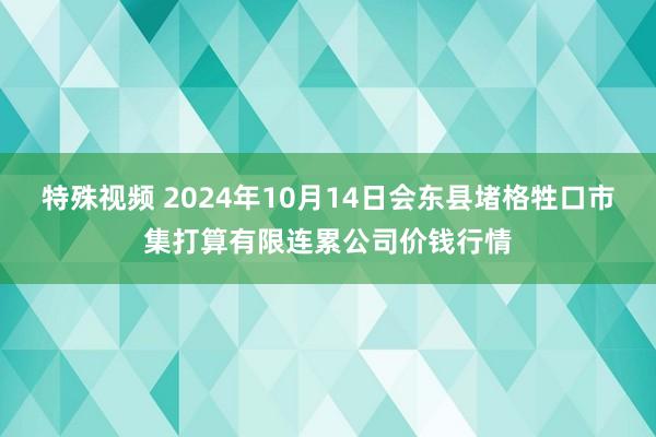 特殊视频 2024年10月14日会东县堵格牲口市集打算有限连累公司价钱行情