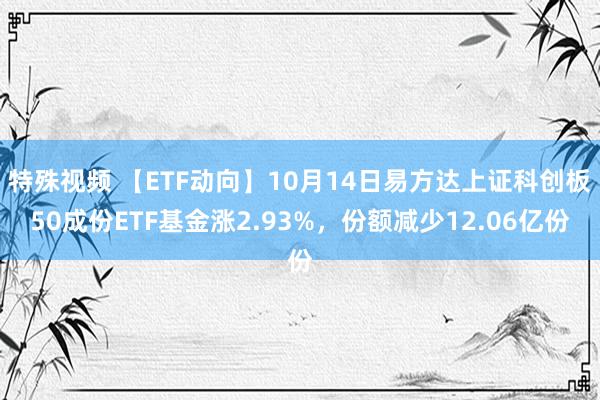 特殊视频 【ETF动向】10月14日易方达上证科创板50成份ETF基金涨2.93%，份额减少12.06亿份