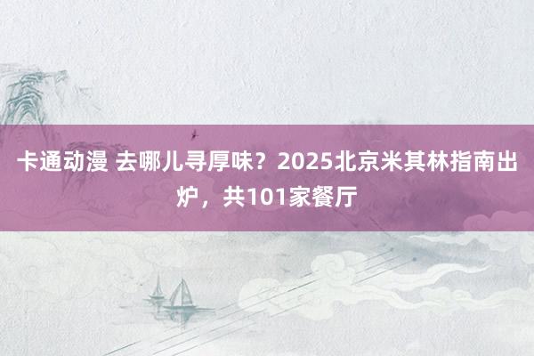 卡通动漫 去哪儿寻厚味？2025北京米其林指南出炉，共101家餐厅