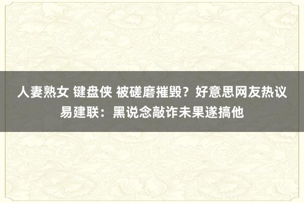 人妻熟女 键盘侠 被磋磨摧毁？好意思网友热议易建联：黑说念敲诈未果遂搞他