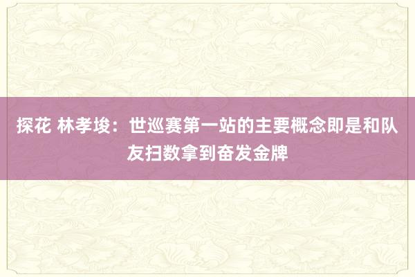 探花 林孝埈：世巡赛第一站的主要概念即是和队友扫数拿到奋发金牌