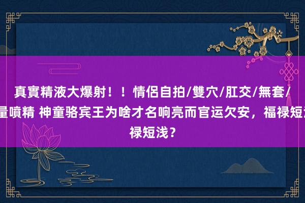 真實精液大爆射！！情侶自拍/雙穴/肛交/無套/大量噴精 神童骆宾王为啥才名响亮而官运欠安，福禄短浅？