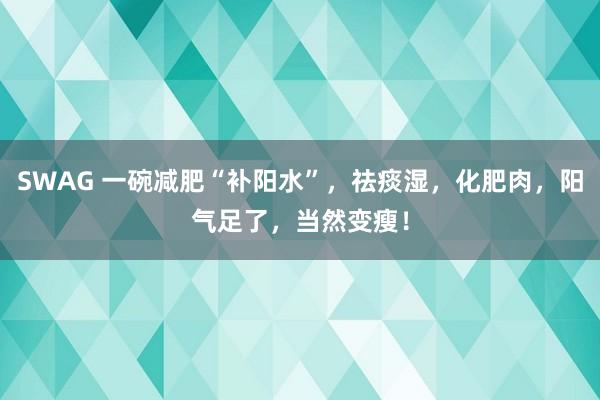 SWAG 一碗减肥“补阳水”，祛痰湿，化肥肉，阳气足了，当然变瘦！