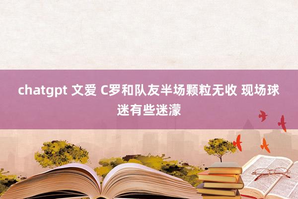 chatgpt 文爱 C罗和队友半场颗粒无收 现场球迷有些迷濛