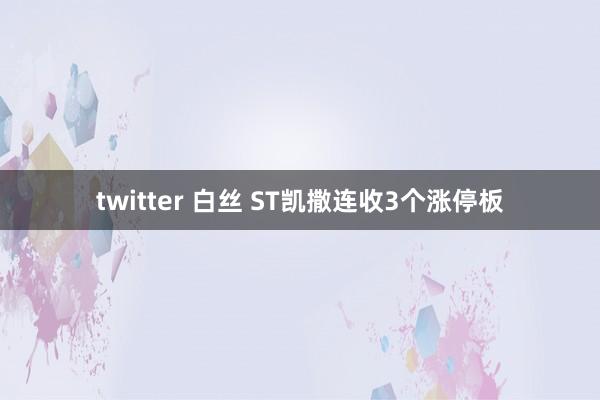 twitter 白丝 ST凯撒连收3个涨停板