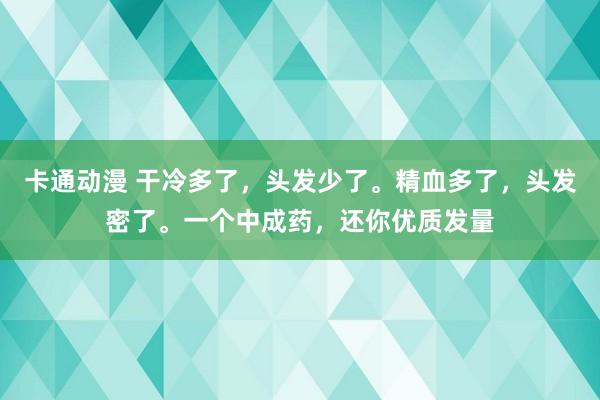 卡通动漫 干冷多了，头发少了。精血多了，头发密了。一个中成药，还你优质发量