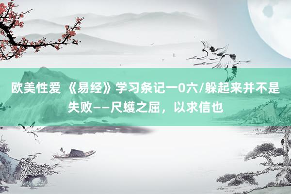 欧美性爱 《易经》学习条记一0六/躲起来并不是失败——尺蠖之屈，以求信也