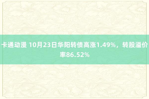 卡通动漫 10月23日华阳转债高涨1.49%，转股溢价率86.52%