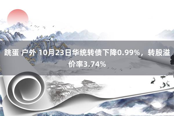 跳蛋 户外 10月23日华统转债下降0.99%，转股溢价率3.74%