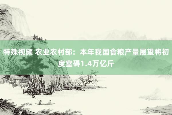 特殊视频 农业农村部：本年我国食粮产量展望将初度窒碍1.4万亿斤