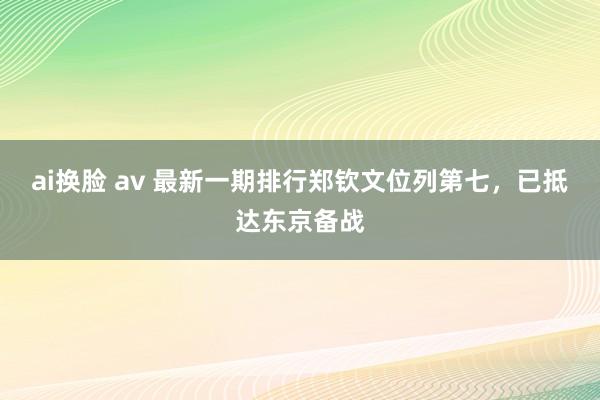 ai换脸 av 最新一期排行郑钦文位列第七，已抵达东京备战