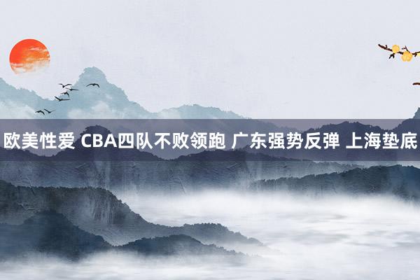 欧美性爱 CBA四队不败领跑 广东强势反弹 上海垫底