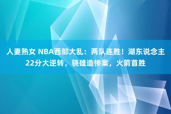 人妻熟女 NBA西部大乱：两队连胜！湖东说念主22分大逆转，骁雄造惨案，火箭首胜