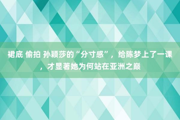 裙底 偷拍 孙颖莎的“分寸感”，给陈梦上了一课，才显著她为何站在亚洲之巅