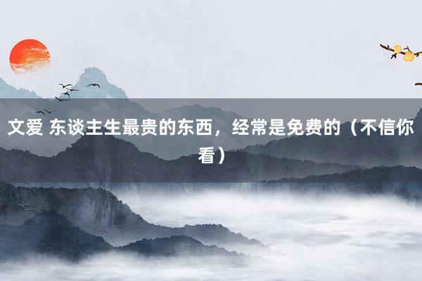 文爱 东谈主生最贵的东西，经常是免费的（不信你看）