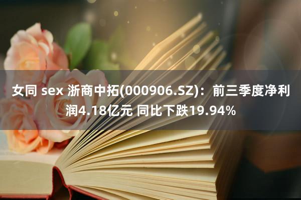 女同 sex 浙商中拓(000906.SZ)：前三季度净利润4.18亿元 同比下跌19.94%