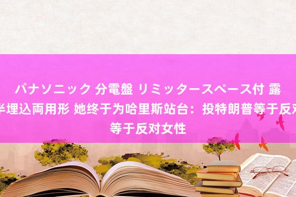 パナソニック 分電盤 リミッタースペース付 露出・半埋込両用形 她终于为哈里斯站台：投特朗普等于反对女性