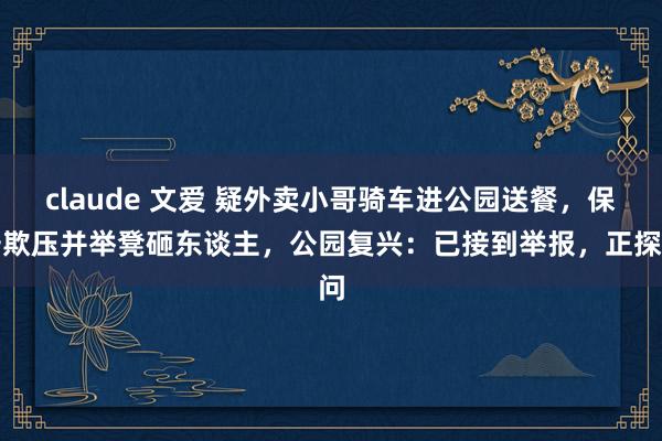 claude 文爱 疑外卖小哥骑车进公园送餐，保安欺压并举凳砸东谈主，公园复兴：已接到举报，正探问