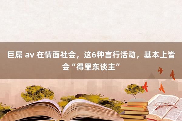 巨屌 av 在情面社会，这6种言行活动，基本上皆会“得罪东谈主”