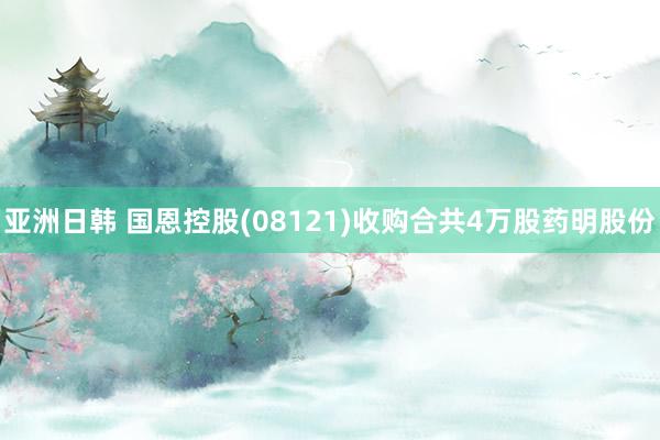 亚洲日韩 国恩控股(08121)收购合共4万股药明股份