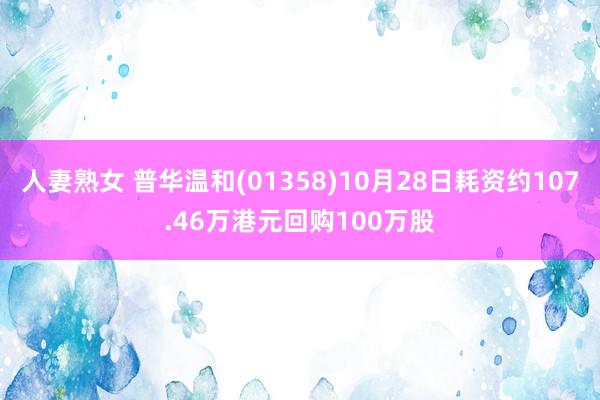 人妻熟女 普华温和(01358)10月28日耗资约107.46万港元回购100万股