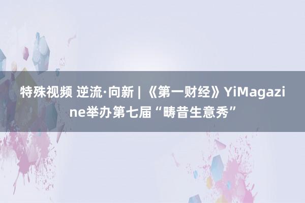 特殊视频 逆流·向新 | 《第一财经》YiMagazine举办第七届“畴昔生意秀”