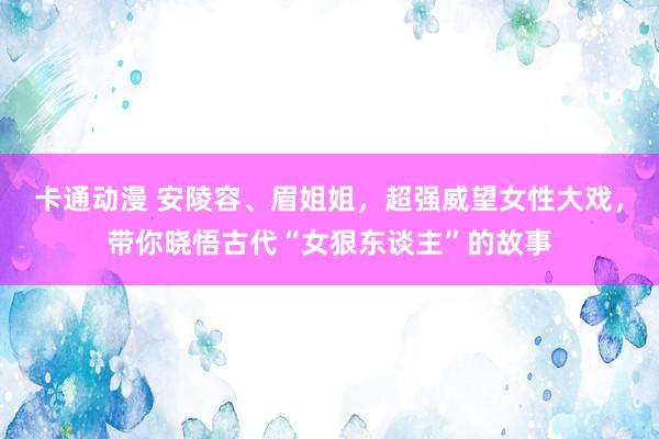 卡通动漫 安陵容、眉姐姐，超强威望女性大戏，带你晓悟古代“女狠东谈主”的故事