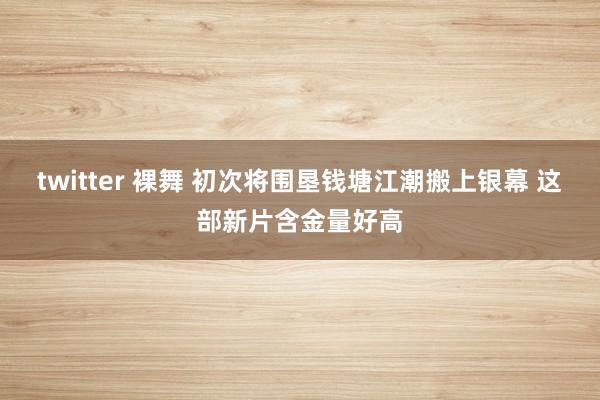 twitter 裸舞 初次将围垦钱塘江潮搬上银幕 这部新片含金量好高