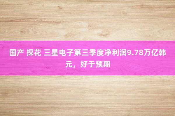 国产 探花 三星电子第三季度净利润9.78万亿韩元，好于预期