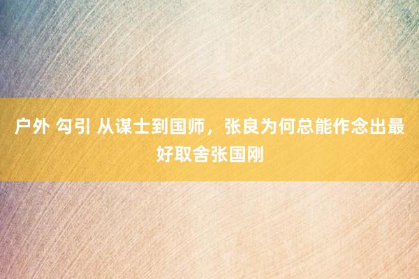 户外 勾引 从谋士到国师，张良为何总能作念出最好取舍张国刚