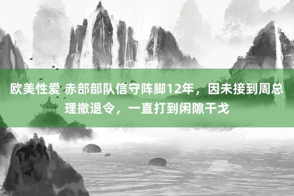 欧美性爱 赤部部队信守阵脚12年，因未接到周总理撤退令，一直打到闲隙干戈