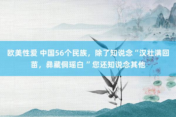 欧美性爱 中国56个民族，除了知说念“汉壮满回苗，彝藏侗瑶白 ”您还知说念其他