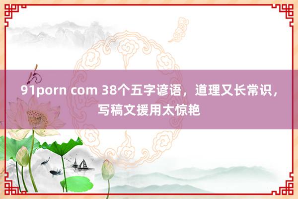 91porn com 38个五字谚语，道理又长常识，写稿文援用太惊艳