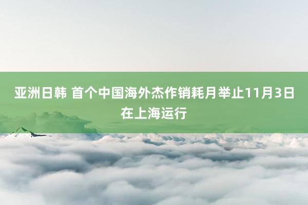 亚洲日韩 首个中国海外杰作销耗月举止11月3日在上海运行