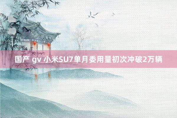 国产 gv 小米SU7单月委用量初次冲破2万辆