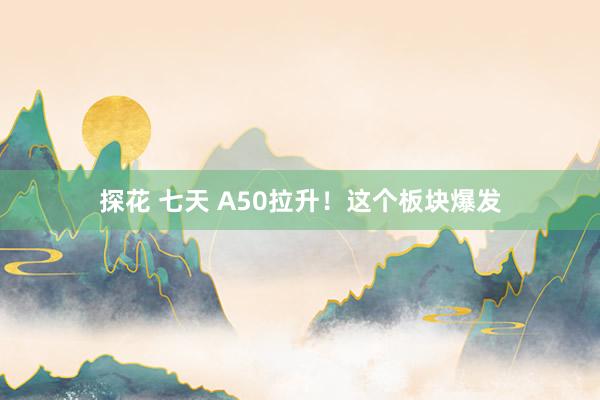 探花 七天 A50拉升！这个板块爆发