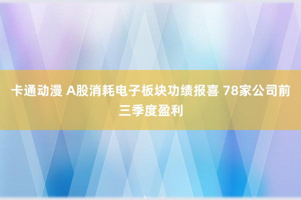 卡通动漫 A股消耗电子板块功绩报喜 78家公司前三季度盈利