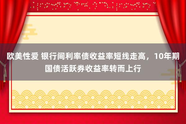 欧美性爱 银行间利率债收益率短线走高，10年期国债活跃券收益率转而上行