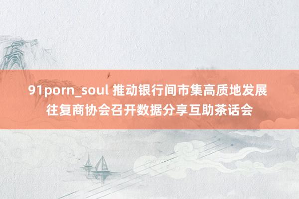 91porn_soul 推动银行间市集高质地发展 往复商协会召开数据分享互助茶话会