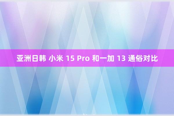 亚洲日韩 小米 15 Pro 和一加 13 通俗对比