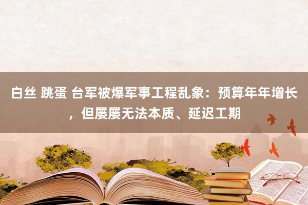 白丝 跳蛋 台军被爆军事工程乱象：预算年年增长，但屡屡无法本质、延迟工期