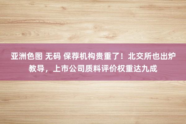 亚洲色图 无码 保荐机构贵重了！北交所也出炉教导，上市公司质料评价权重达九成